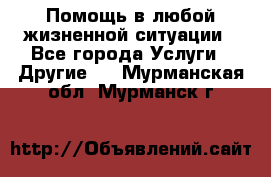 Помощь в любой жизненной ситуации - Все города Услуги » Другие   . Мурманская обл.,Мурманск г.